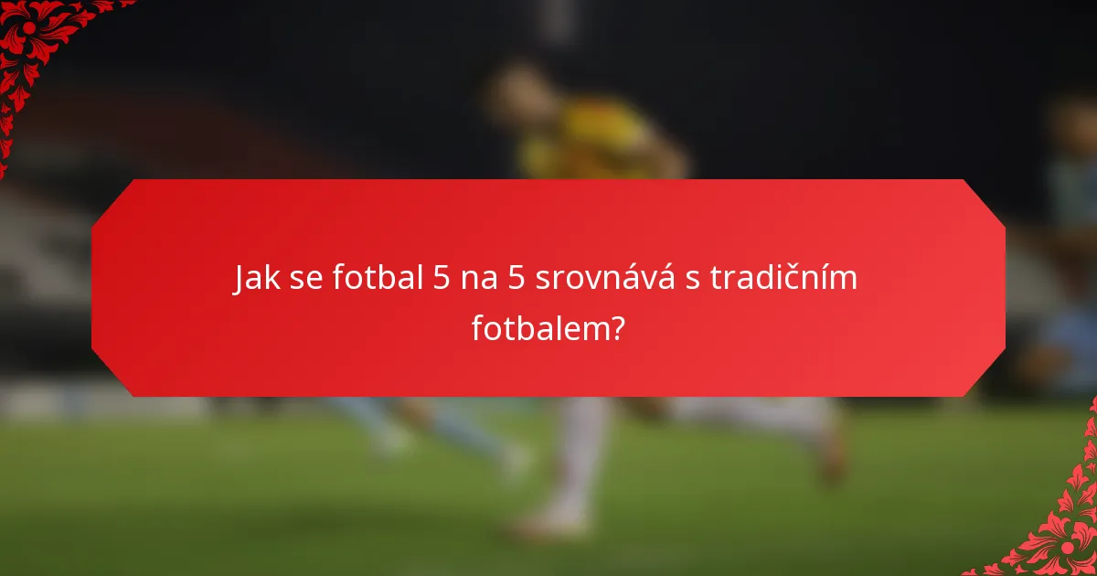 Jak se fotbal 5 na 5 srovnává s tradičním fotbalem?