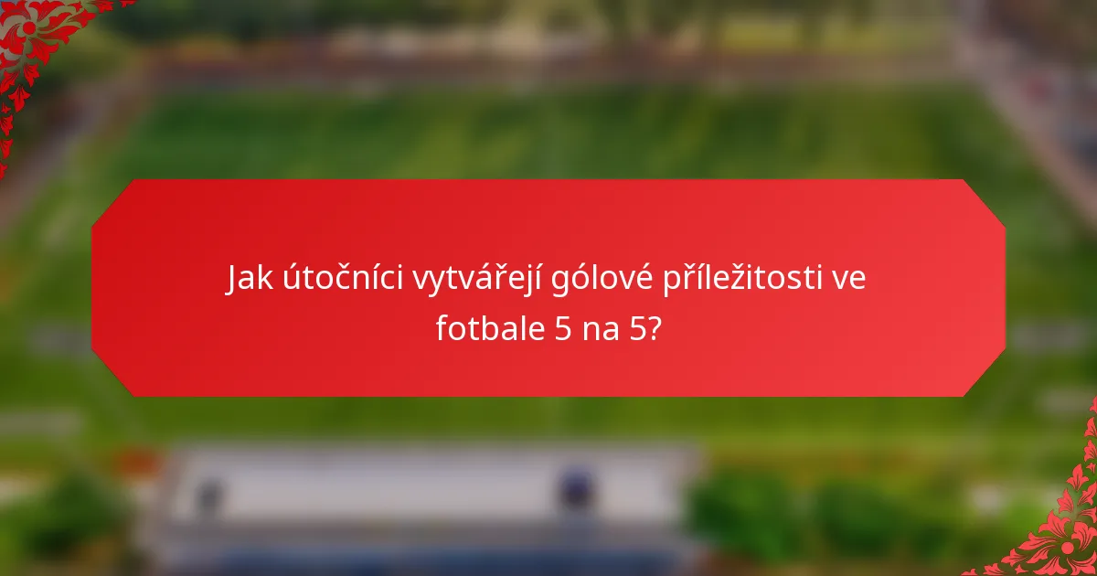 Jak útočníci vytvářejí gólové příležitosti ve fotbale 5 na 5?