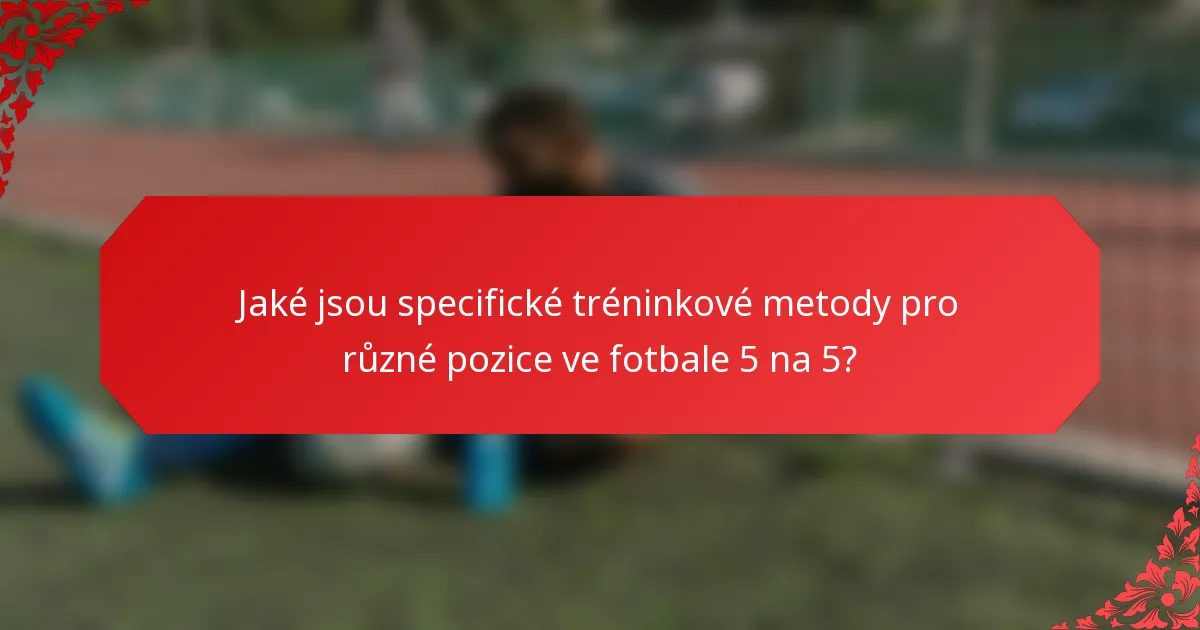 Jaké jsou specifické tréninkové metody pro různé pozice ve fotbale 5 na 5?