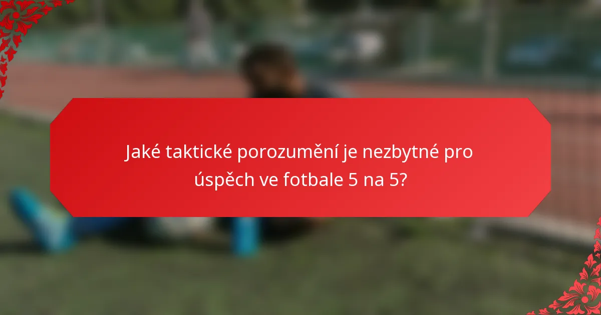 Jaké taktické porozumění je nezbytné pro úspěch ve fotbale 5 na 5?